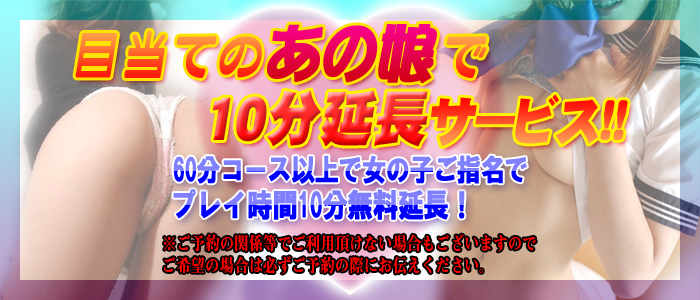 お目当てのあの娘を指名で10分延長キャンペーン実施中!!